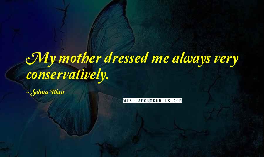 Selma Blair quotes: My mother dressed me always very conservatively.