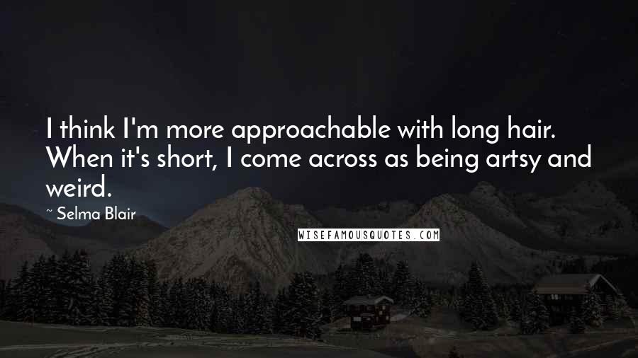 Selma Blair quotes: I think I'm more approachable with long hair. When it's short, I come across as being artsy and weird.