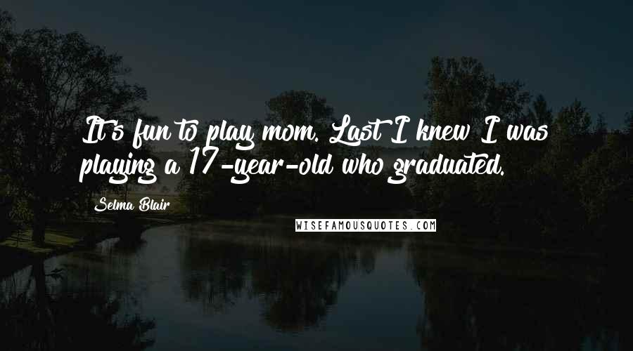 Selma Blair quotes: It's fun to play mom. Last I knew I was playing a 17-year-old who graduated.