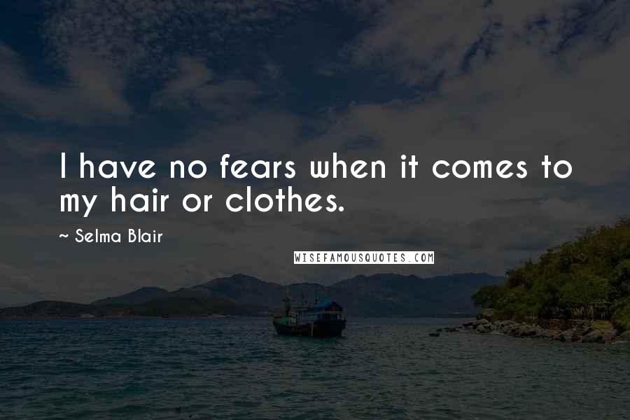 Selma Blair quotes: I have no fears when it comes to my hair or clothes.