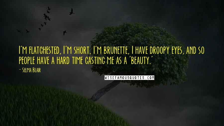 Selma Blair quotes: I'm flatchested, I'm short, I'm brunette, I have droopy eyes, and so people have a hard time casting me as a 'beauty.'