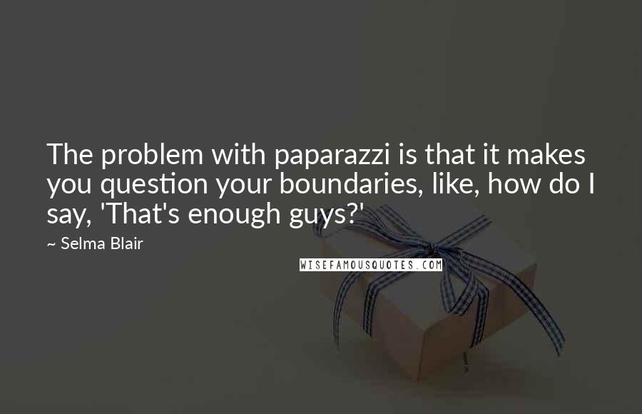 Selma Blair quotes: The problem with paparazzi is that it makes you question your boundaries, like, how do I say, 'That's enough guys?'