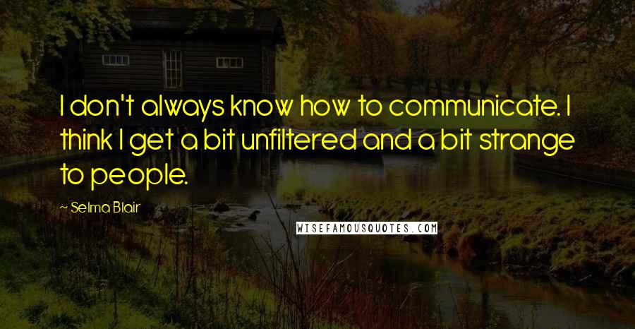 Selma Blair quotes: I don't always know how to communicate. I think I get a bit unfiltered and a bit strange to people.