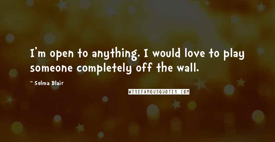 Selma Blair quotes: I'm open to anything. I would love to play someone completely off the wall.