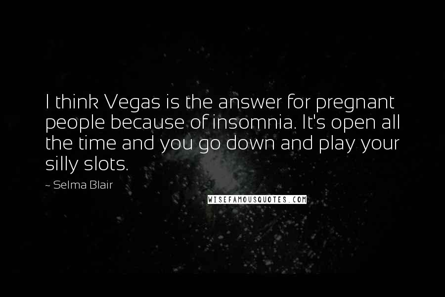 Selma Blair quotes: I think Vegas is the answer for pregnant people because of insomnia. It's open all the time and you go down and play your silly slots.