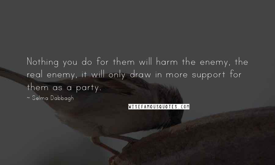 Selma Dabbagh quotes: Nothing you do for them will harm the enemy, the real enemy, it will only draw in more support for them as a party.
