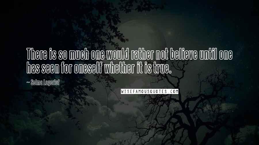 Selma Lagerlof quotes: There is so much one would rather not believe until one has seen for oneself whether it is true.