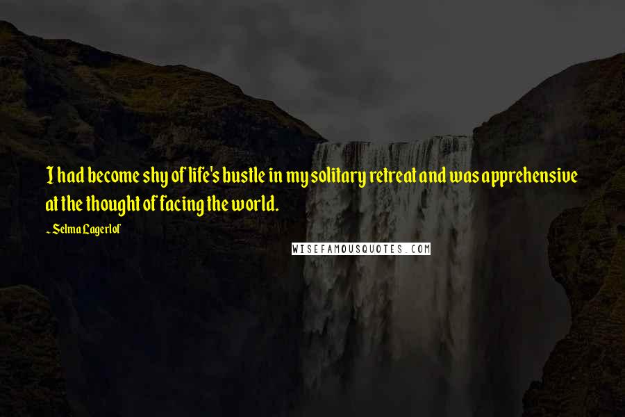 Selma Lagerlof quotes: I had become shy of life's bustle in my solitary retreat and was apprehensive at the thought of facing the world. Selma Lagerlof quotes: I had become shy of life's bustle in my solitary retreat and was apprehensive at the thought of facing the world.