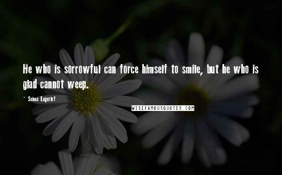 Selma Lagerlof quotes: He who is sorrowful can force himself to smile, but he who is glad cannot weep.