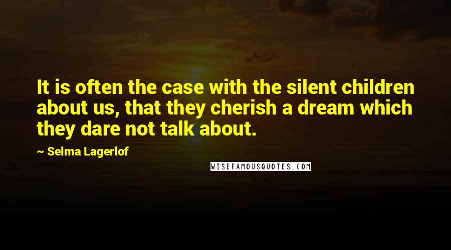 Selma Lagerlof quotes: It is often the case with the silent children about us, that they cherish a dream which they dare not talk about. Selma Lagerlof quotes: It is often the case with the silent children about us, that they cherish a dream which they dare not talk about.