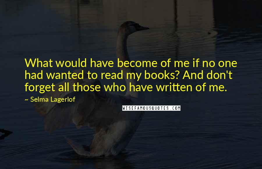 Selma Lagerlof quotes: What would have become of me if no one had wanted to read my books? And don't forget all those who have written of me.