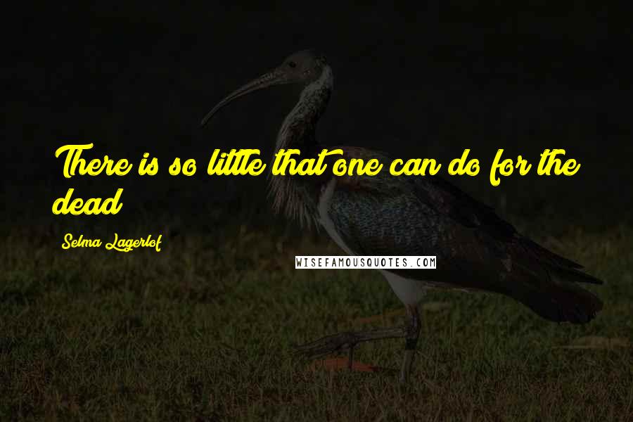 Selma Lagerlof quotes: There is so little that one can do for the dead!