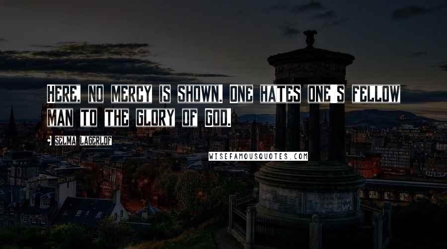 Selma Lagerlof quotes: Here, no mercy is shown. One hates one's fellow man to the glory of God.