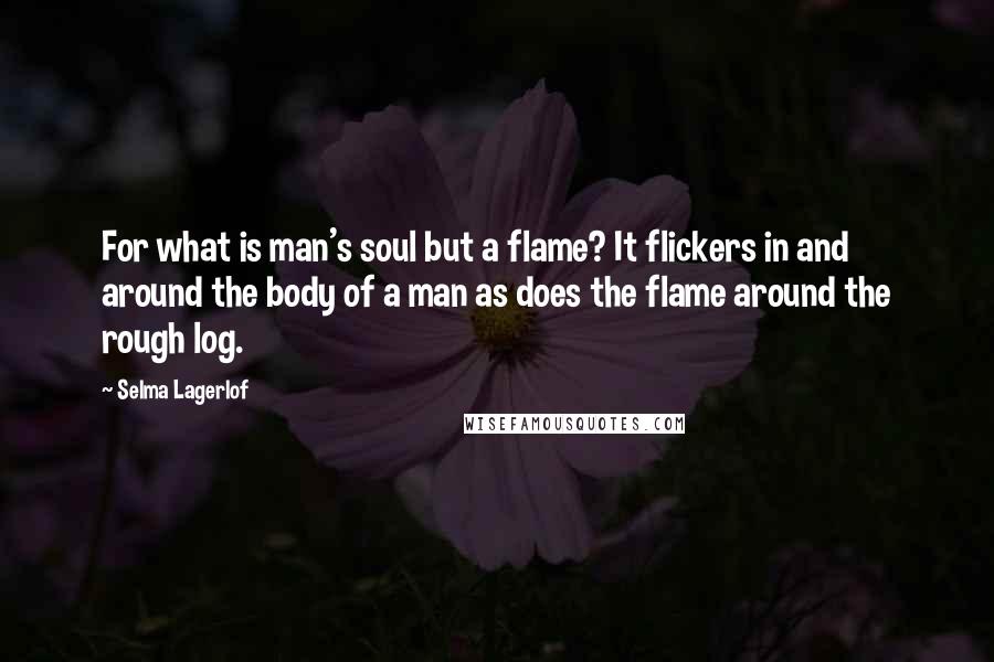 Selma Lagerlof quotes: For what is man's soul but a flame? It flickers in and around the body of a man as does the flame around the rough log. Selma Lagerlof quotes: For what is man's soul but a flame? It flickers in and around the body of a man as does the flame around the rough log.