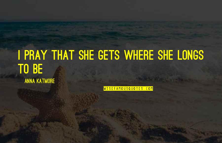 Selvarajah Quotes By Anna Katmore: I pray that she gets where she longs Selvarajah Quotes By Anna Katmore: I pray that she gets where she longs
