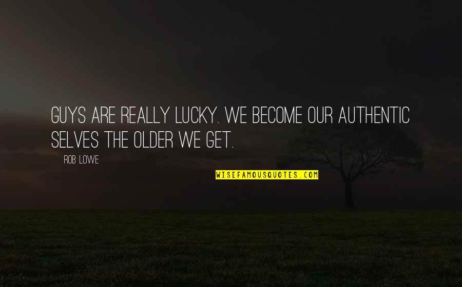 Selves Quotes By Rob Lowe: Guys are really lucky. We become our authentic