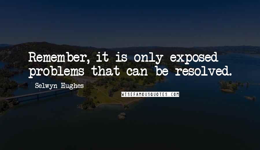 Selwyn Hughes quotes: Remember, it is only exposed problems that can be resolved.