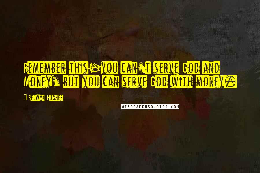 Selwyn Hughes quotes: Remember this-you can't serve God and Money, but you can serve God with money.