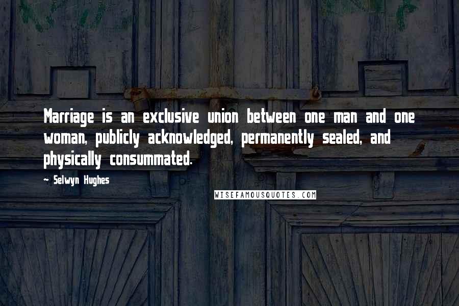 Selwyn Hughes quotes: Marriage is an exclusive union between one man and one woman, publicly acknowledged, permanently sealed, and physically consummated.