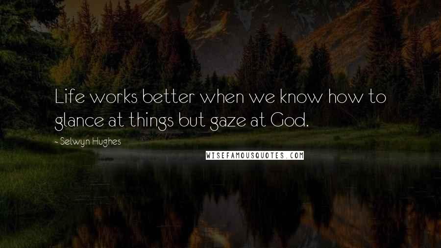 Selwyn Hughes quotes: Life works better when we know how to glance at things but gaze at God.