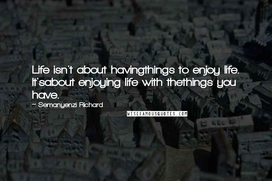 Semanyenzi Richard quotes: Life isn't about havingthings to enjoy life. It'sabout enjoying life with thethings you have.