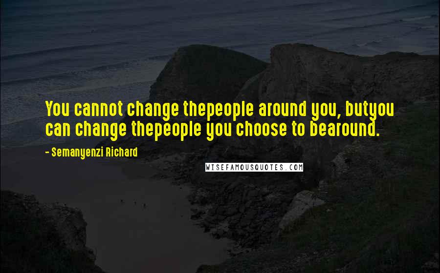 Semanyenzi Richard quotes: You cannot change thepeople around you, butyou can change thepeople you choose to bearound.