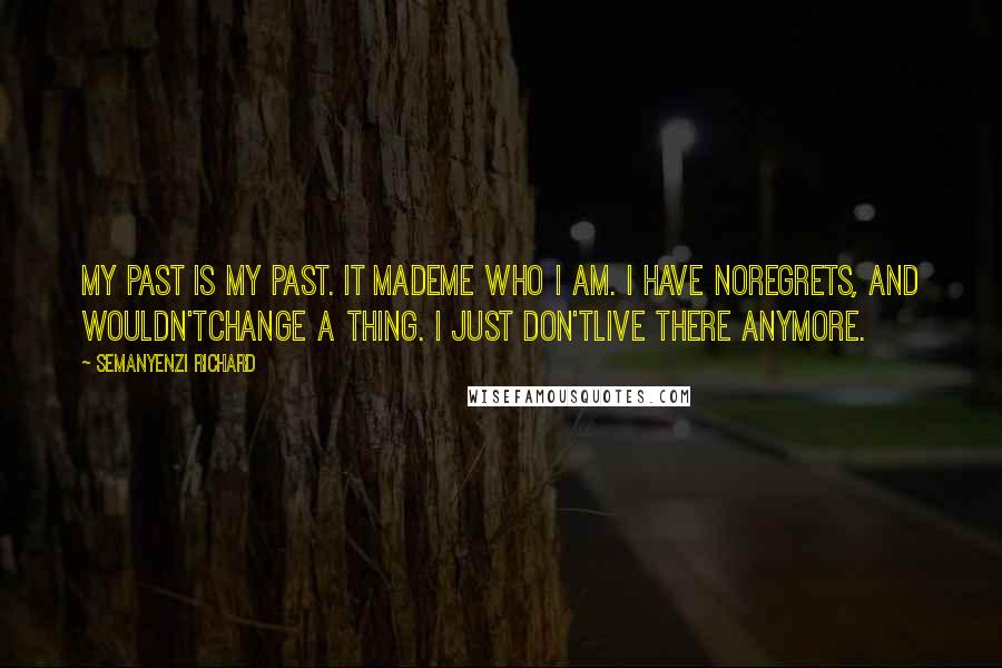 Semanyenzi Richard quotes: My past is my past. It mademe who I am. I have noregrets, and wouldn'tchange a thing. I just don'tlive there anymore.