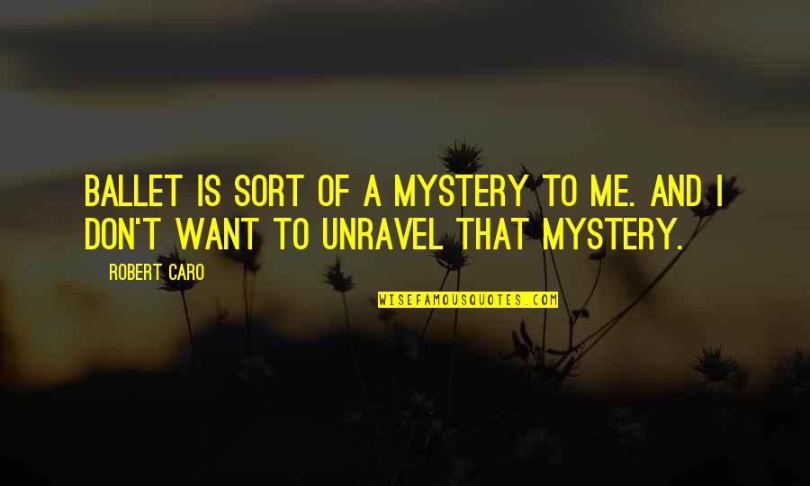Sembrare Ed Quotes By Robert Caro: Ballet is sort of a mystery to me.