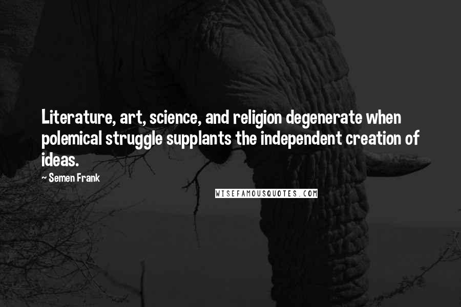 Semen Frank quotes: Literature, art, science, and religion degenerate when polemical struggle supplants the independent creation of ideas. Semen Frank quotes: Literature, art, science, and religion degenerate when polemical struggle supplants the independent creation of ideas.