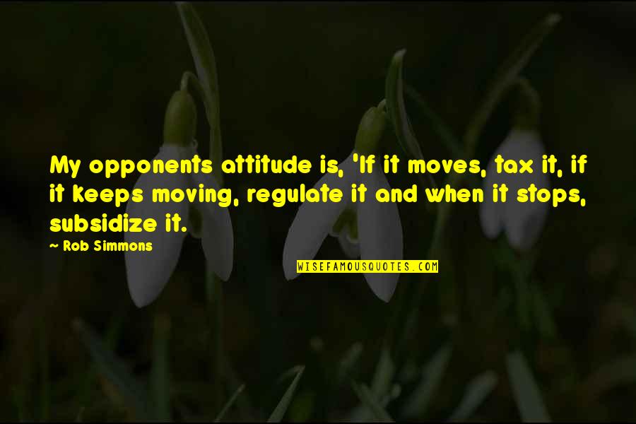 Semi Final Quotes By Rob Simmons: My opponents attitude is, 'If it moves, tax Semi Final Quotes By Rob Simmons: My opponents attitude is, 'If it moves, tax