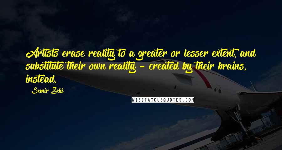 Semir Zeki quotes: Artists erase reality to a greater or lesser extent, and substitute their own reality - created by their brains, instead.