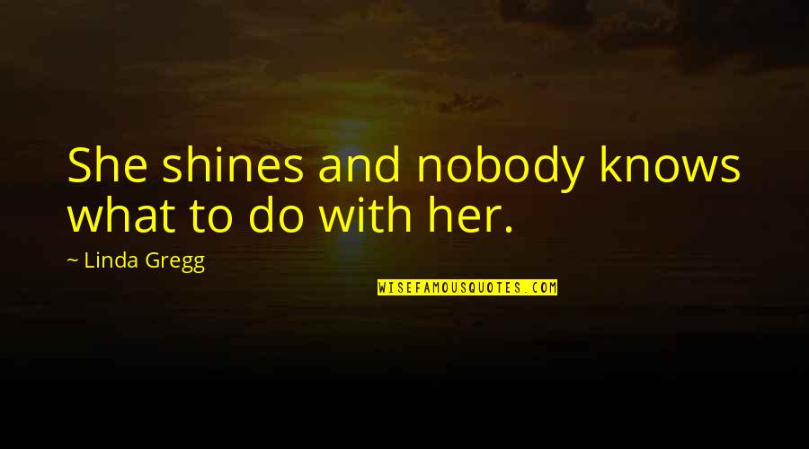 Semiramides Quotes By Linda Gregg: She shines and nobody knows what to do Semiramides Quotes By Linda Gregg: She shines and nobody knows what to do
