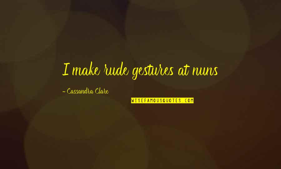 Sempringham Lincolnshire Quotes By Cassandra Clare: I make rude gestures at nuns Sempringham Lincolnshire Quotes By Cassandra Clare: I make rude gestures at nuns