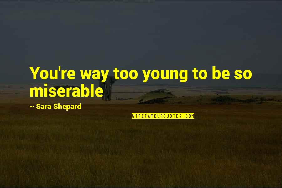 Semuanya Darimu Quotes By Sara Shepard: You're way too young to be so miserable Semuanya Darimu Quotes By Sara Shepard: You're way too young to be so miserable