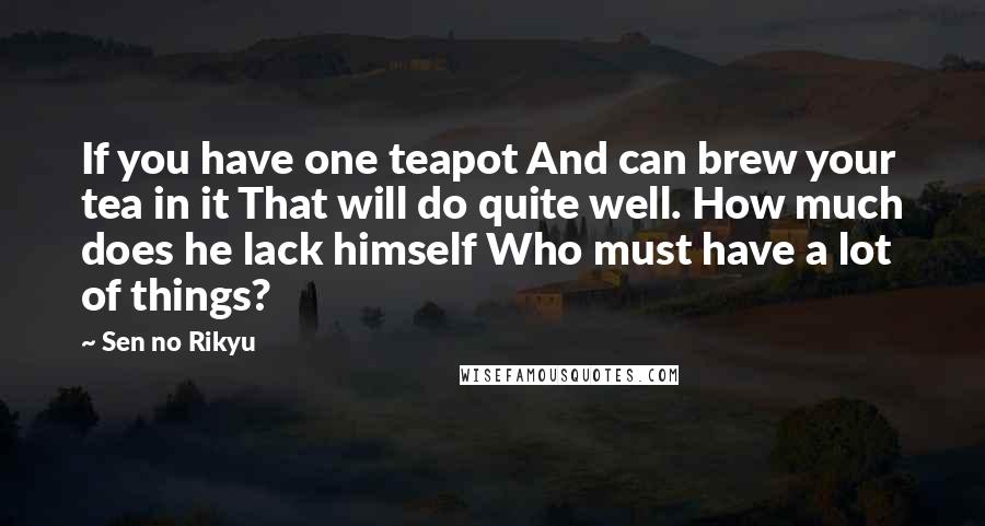 Sen No Rikyu quotes: If you have one teapot And can brew your tea in it That will do quite well. How much does he lack himself Who must have a lot of things?