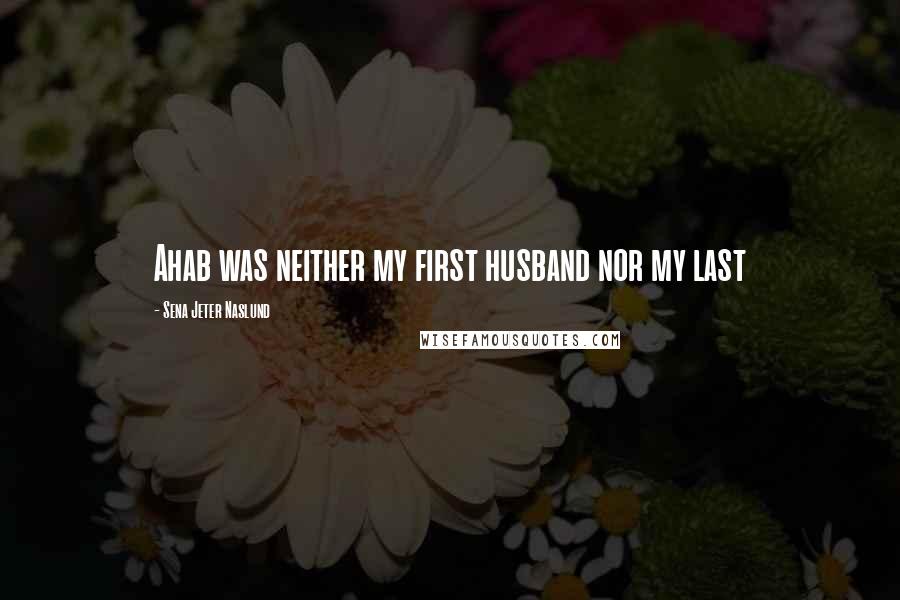 Sena Jeter Naslund quotes: Ahab was neither my first husband nor my last