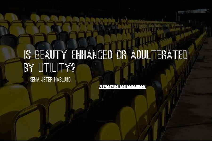 Sena Jeter Naslund quotes: Is beauty enhanced or adulterated by utility?
