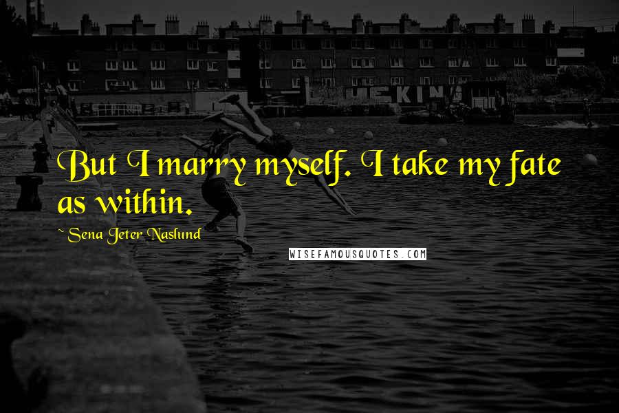 Sena Jeter Naslund quotes: But I marry myself. I take my fate as within.