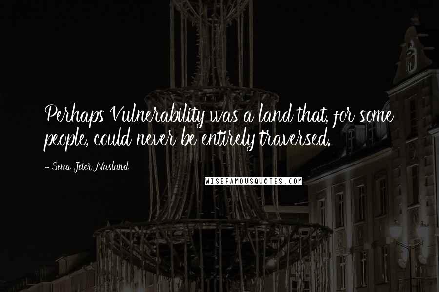 Sena Jeter Naslund quotes: Perhaps Vulnerability was a land that, for some people, could never be entirely traversed.