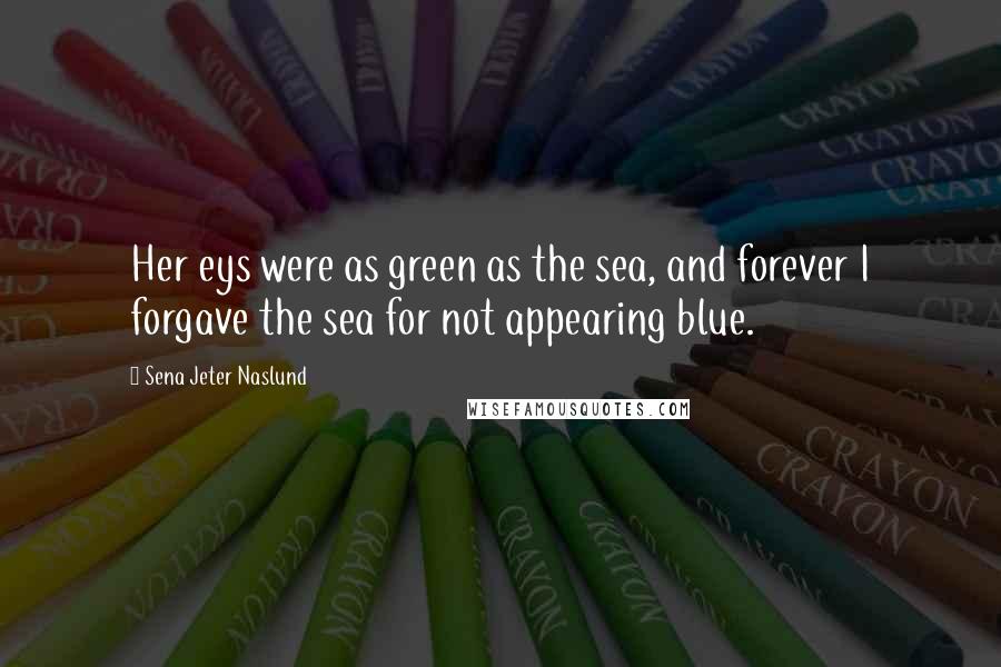 Sena Jeter Naslund quotes: Her eys were as green as the sea, and forever I forgave the sea for not appearing blue.