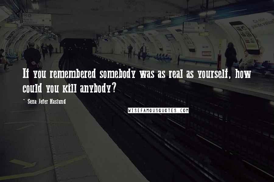 Sena Jeter Naslund quotes: If you remembered somebody was as real as yourself, how could you kill anybody?