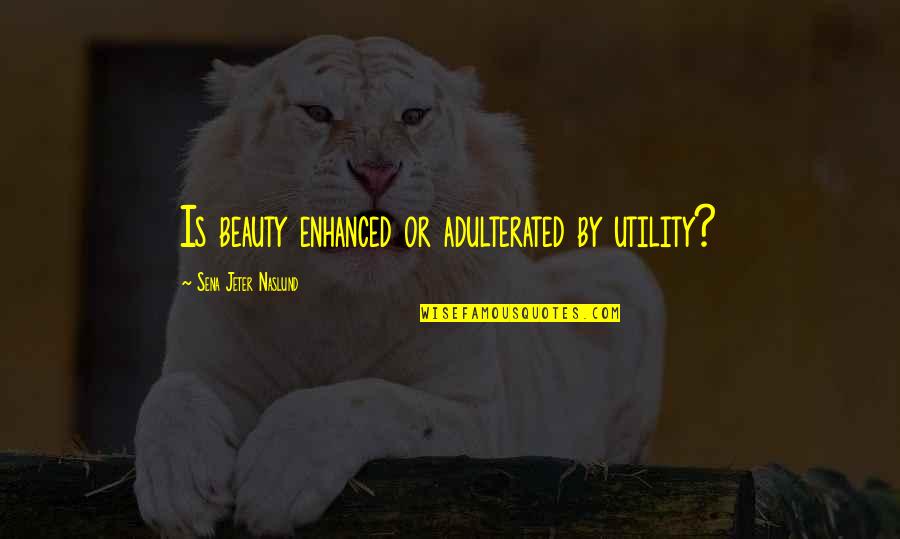 Sena Jeter Naslund Quotes By Sena Jeter Naslund: Is beauty enhanced or adulterated by utility?