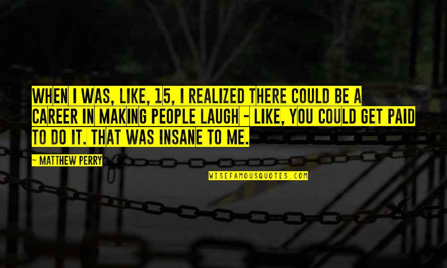 Senandung Nacita Quotes By Matthew Perry: When I was, like, 15, I realized there Senandung Nacita Quotes By Matthew Perry: When I was, like, 15, I realized there