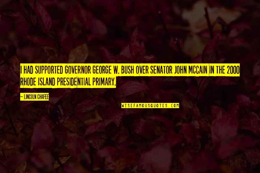 Senator John Mccain Quotes By Lincoln Chafee: I had supported Governor George W. Bush over Senator John Mccain Quotes By Lincoln Chafee: I had supported Governor George W. Bush over