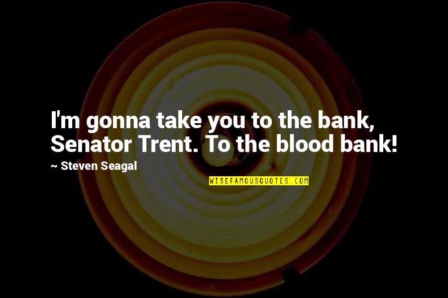 Senators Quotes By Steven Seagal: I'm gonna take you to the bank, Senator