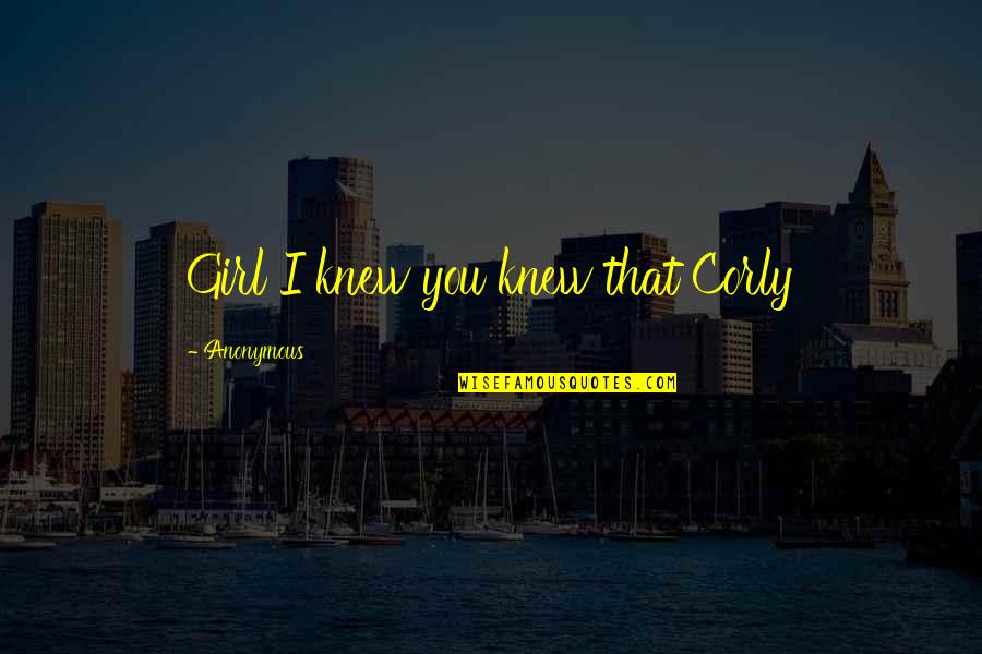 Sendasync Quotes By Anonymous: Girl I knew you knew that Corly Sendasync Quotes By Anonymous: Girl I knew you knew that Corly