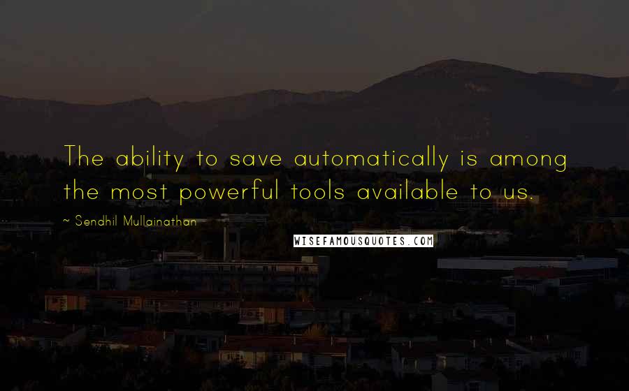 Sendhil Mullainathan quotes: The ability to save automatically is among the most powerful tools available to us.