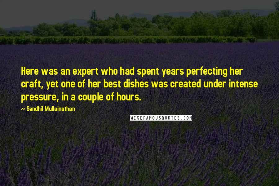 Sendhil Mullainathan quotes: Here was an expert who had spent years perfecting her craft, yet one of her best dishes was created under intense pressure, in a couple of hours.