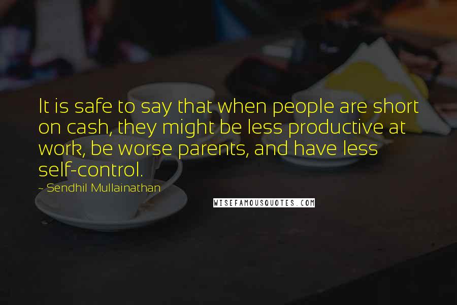 Sendhil Mullainathan quotes: It is safe to say that when people are short on cash, they might be less productive at work, be worse parents, and have less self-control.