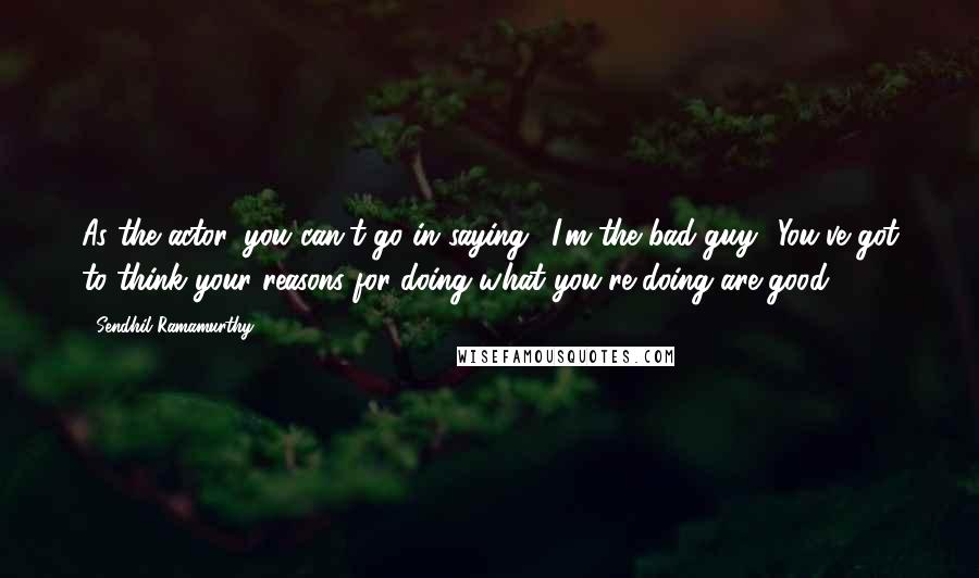 Sendhil Ramamurthy quotes: As the actor, you can't go in saying, 'I'm the bad guy.' You've got to think your reasons for doing what you're doing are good.